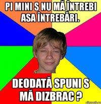 pi mini s nu mă întrebi asa întrebări. deodată spuni s mă dizbrac ?