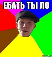 ебать ты ло 