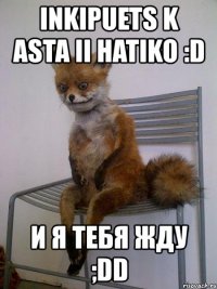 inkipuets k asta ii hatiko :d и я тебя жду ;dd