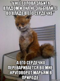 "у неё голова забита владом и она не забывайте во владе в его сердечке" -а его сердечко переваривается во мне -круговорот марьям в природе