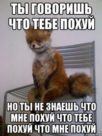 ты говоришь что тебе похуй но ты не знаешь что мне похуй что тебе похуй что мне похуй