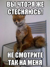 вы что?я же стесняюсь! не смотрите так на меня