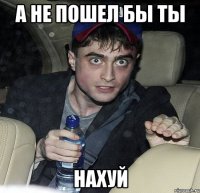 а не пошел бы ты нахуй