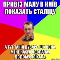 привіз малу в київ показать сталіцу а тут такій дубарь шо вона мене нахуй послала і додому поїхала