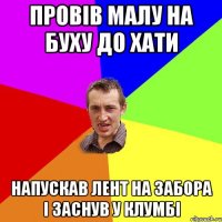 провів малу на буху до хати напускав лент на забора і заснув у клумбі