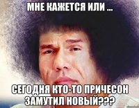 мне кажется или ... сегодня кто-то причесон замутил новый???