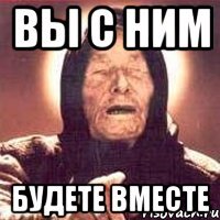 вы с ним будете вместе