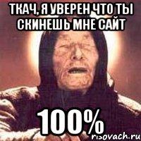 ткач, я уверен что ты скинешь мне сайт 100%