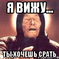 я вижу... ты хочешь срать