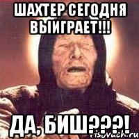 шахтер сегодня выиграет!!! да, биш???!