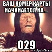 ваш номер карты начинается на ... 029