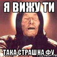 я вижу ти така страшна фу