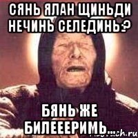 сянь ялан щиньди нечинь селединь:? бянь же билеееримь...