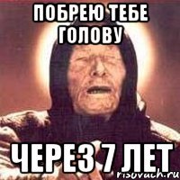 побрею тебе голову через 7 лет