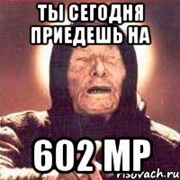 ты сегодня приедешь на 602 мр