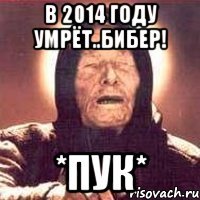 в 2014 году умрёт..бибер! *пук*