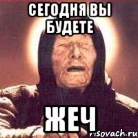 сегодня вы будете жеч