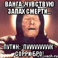 ванга: чувствую запах смерти... путин: *пууууууууук* сорри бро!