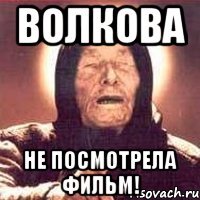 волкова не посмотрела фильм!