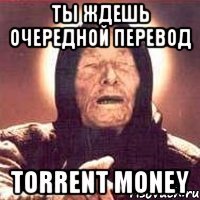 ты ждешь очередной перевод torrent money