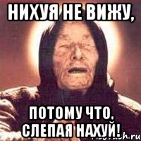 нихуя не вижу, потому что, слепая нахуй!