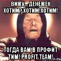 вижу... денежек хотим? хотим!хотим! тогда вам в профит тим! profit team!