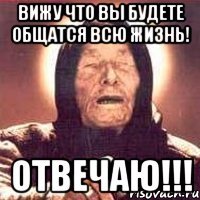 вижу что вы будете общатся всю жизнь! отвечаю!!!