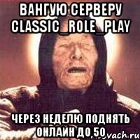 вангую серверу classic_role_play через неделю поднять онлайн до 50