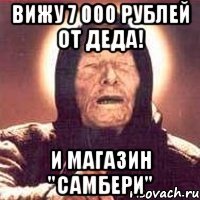 вижу 7 000 рублей от деда! и магазин "самбери"