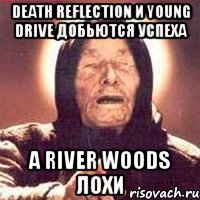 death reflection и young drive добьются успеха а river woods лохи