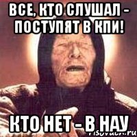 все, кто слушал - поступят в кпи! кто нет - в нау