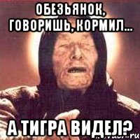 обезьянок, говоришь, кормил... а тигра видел?