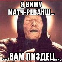 я вижу матч-реванш... ... вам пиздец...