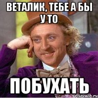 веталик, тебе а бы у то побухать