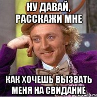 ну давай, расскажи мне как хочешь вызвать меня на свидание