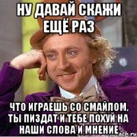 ну давай скажи ещё раз что играешь со смайлом, ты пиздат и тебе похуй на наши слова и мнение