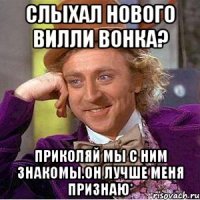 слыхал нового вилли вонка? приколяй мы с ним знакомы.он лучше меня признаю*