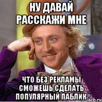 ну давай расскажи мне что без рекламы сможешь сделать популярный паблик