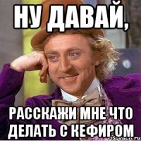 ну давай, расскажи мне что делать с кефиром