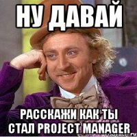 ну давай расскажи как ты стал project manager