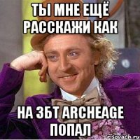 ты мне ещё расскажи как на збт archeage попал