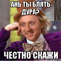 ань ты блять дура? честно скажи