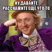 ну давайте расскажите еще что то 