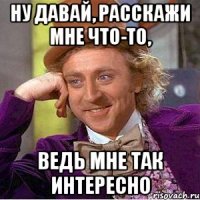 ну давай, расскажи мне что-то, ведь мне так интересно