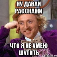 ну давай расскажи что я не умею шутить