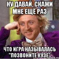 ну давай, скажи мне ещё раз что игра называлась "позвоните кузе"