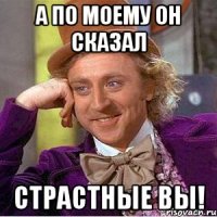 а по моему он сказал страстные вы!