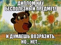 диплом нау бесполезный предмет! и думаешь возразить, но... нет...