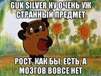 guk silver ну очень уж странный предмет рост, как бы, есть, а мозгов вовсе нет