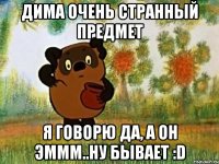 дима очень странный предмет я говорю да, а он эммм..ну бывает :d